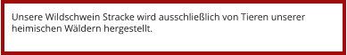 Unsere Wildschwein Stracke wird ausschließlich von Tieren unserer heimischen Wäldern hergestellt.